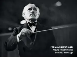  ??  ?? from a golden age: Arturo Toscanini was born 150 years ago