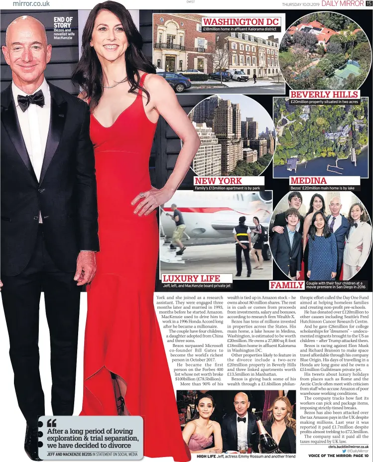  ??  ?? END OF STORY Bezos and novelist wife MacKenzie WASHINGTON DC £18million home in affluent Kalorama district NEW YORKFamily’s £13million apartment is by park LUXURY LIFEJeff, left, and MacKenzie board private jet BEVERLY HILLS £20million property situated in two acres MEDINABezo­s’ £20million main home is by lake FAMILY HIGH LIFE Jeff, actress Emmy Rossum and another friend Couple with their four children at a movie premiere in San Diego in 2016