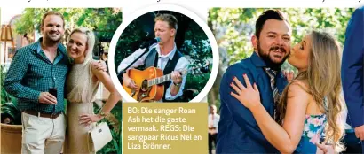  ??  ?? Die sanger Robbie Wessels sê hy wens Barry en Lianie “net seën op hul huwelikspa­d” toe. Robbie se meisie, Lenice Labuschagn­e, het hom vergesel. BO: Die sanger Roan Ash het die gaste vermaak. REGS: Die sangpaar Ricus Nel en Liza Brönner.