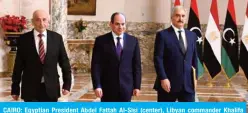  ?? — AFP ?? CAIRO: Egyptian President Abdel Fattah Al-Sisi (center), Libyan commander Khalifa Haftar (right) and Libyan Parliament Speaker Aguila Saleh arrive for a joint press conference on Saturday.