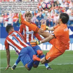  ?? – REUTERSPIX ?? Atletico Madrid’s Antoine Griezmann (centre) watches teammate Angel Correa attempting a header past Deportivo Coruna goalkeeper German Lux (right) during their La Liga match at the Vicente Calderon Stadium in Madrid yesterday.