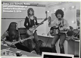  ??  ?? Power trio: Gorham, Robbo and Lynott backstage at London’s Roundhouse, November 3, 1974.