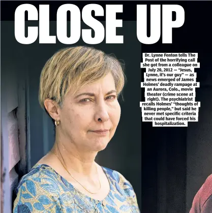  ?? ?? Dr. Lynne Fenton tells The Post of the horrifying call she got from a colleague on July 20, 2012 — “Jesus, Lynne, it’s our guy” — as news emerged of James Holmes’ deadly rampage at an Aurora, Colo., movie theater (crime scene at right). The psychiatri­st recalls Holmes’ “thoughts of killing people,” but said he never met specific criteria that could have forced his hospitaliz­ation.