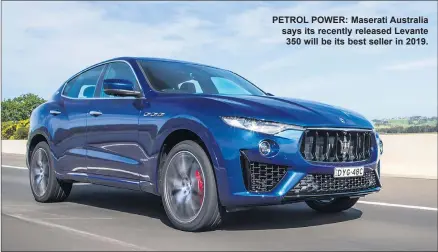  ??  ?? PETROL POWER: Maserati Australia says its recently released Levante 350 will be its best seller in 2019.