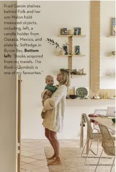  ??  ?? Fred Ganim shelves behind Folk and her son Malon hold treasured objects, including, left, a candle holder from Oaxaca, Mexico, and plate by Softedge in Byron Bay. Bottom
left: “Books acquired from my travels. The Book of Symbols is one of my favourites.”