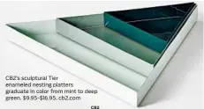  ?? CB2 ?? CB2’s sculptural Tier enameled nesting platters graduate in color from mint to deep green. $9.95-$16.95, cb2.com