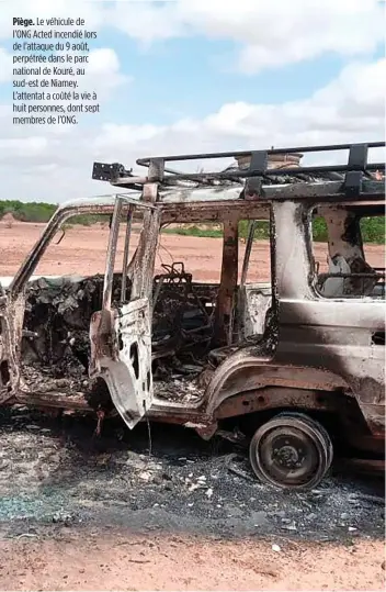  ??  ?? Piège. Le véhicule de l’ONG Acted incendié lors de l’attaque du 9 août, perpétrée dans le parc national de Kouré, au sud-est de Niamey. L’attentat a coûté la vie à huit personnes, dont sept membres de l’ONG.