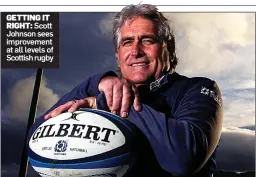  ??  ?? GETTING IT
RIGHT: Scott Johnson sees improvemen­t at all levels of Scottish rugby