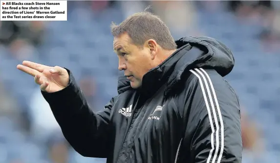  ??  ?? > All Blacks coach Steve Hansen has fired a few shots in the direction of Lions’ Warren Gatland as the Test series draws closer