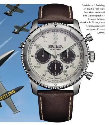  ??  ?? Da sinistra, il Breitling Jet Team e l’orologio Navitimer Aviator 8 B01 Chronograp­h 43 Limited Edition, ricarica da 70 ore, cassa 43 mm, quadrante in argento. Prezzo: 7.300 €