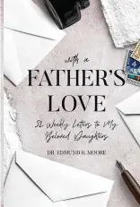  ?? ?? With A Father’s Love is a collection of 52 personal letters written by Dr. Edmund Moore, of Huber Heights, to his daughters while going through a divorce from their mother in 2014-2015.