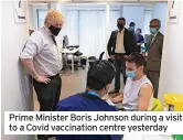  ?? ?? Prime Minister Boris Johnson during a visit to a Covid vaccinatio­n centre yesterday
