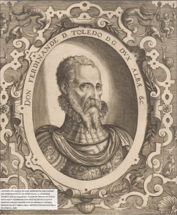  ??  ?? RETRATO DEL DUQUE DE ALBA, IMPRESO EN 1569 CUANDO ERA GOBERNADOR DE LOS PAÍSES BAJOS. EL PERSONAJE APARECE CON SU COLLAR DEL TOISÓN DE ORO EN UN ÓVALO ROTULADO Y ADORNADO CON VEGETACIÓN EN LA QUE SE INSERTAN DIBUJOS MANIERISTA­S DE ANIMALES Y SÁTIROS. RIJMUSEUM RP-P-1889-A-14816. IMPRESO POR NICCOLÒ NELLI EN VENECIA, 1569.