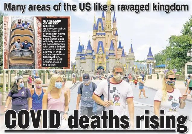  ??  ?? IN THE LAND OF MICKEY MASKS: As the coronaviru­s death count in Florida kept rising, Disney World in Lake Buena Vista officially reopened its doors Saturday, with only a limited number of visitors allowed in with advance-purchase tickets. At left, spaced out thrill seekers make a big splash.