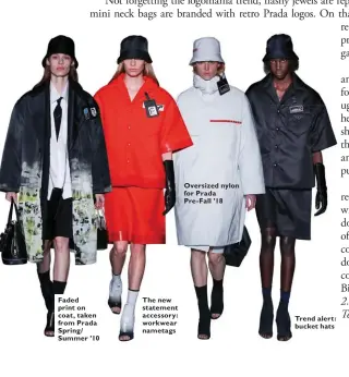  ??  ?? Faded print on coat, taken from Prada Spring/ Summer ’10 The new statement accessory: workwear nametags Oversized nylon for Prada Pre-Fall ’18 Trend alert: bucket hats