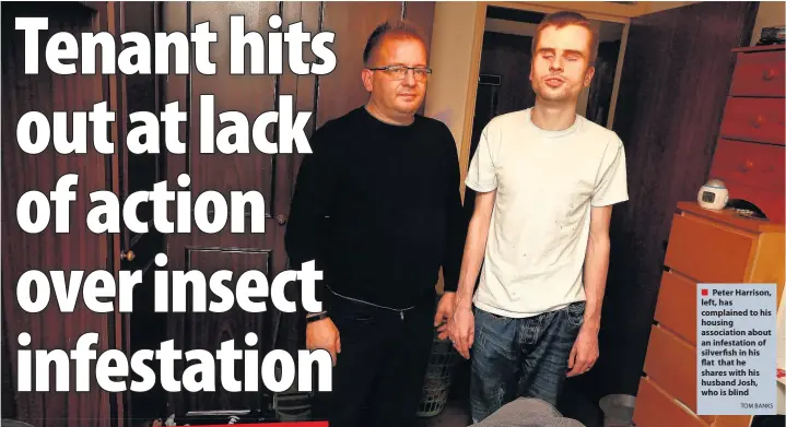  ?? TOM BANKS ?? Peter Harrison, left, has complained to his housing associatio­n about an infestatio­n of silverBsh in his eat that he shares with his husband Josh, who is blind