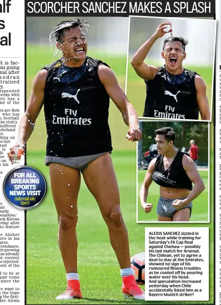  ??  ?? ALEXIS SANCHEZ sizzled in the heat while training for Saturday’s FA Cup final against Chelsea — possibly his last match for Arsenal. The Chilean, yet to agree a deal to stay at the Emirates, showed no sign of his rumoured fitness troubles as he cooled...