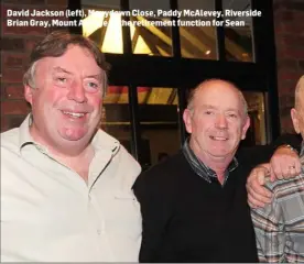  ??  ?? David Jackson (left), Manydown Close, Paddy McAlevey, Riverside Brian Gray, Mount Avenue at the retirement function for Sean