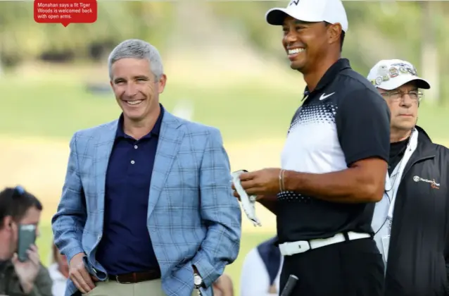  ??  ?? Monahan says a fit Tiger Woods is welcomed back with open arms.
