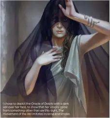  ??  ?? I chose to depict the Oracle of Delphi with a dark veil over her face, to show that her visions come from something other than earthly sight. The movement of the veil imitates incense and smoke.