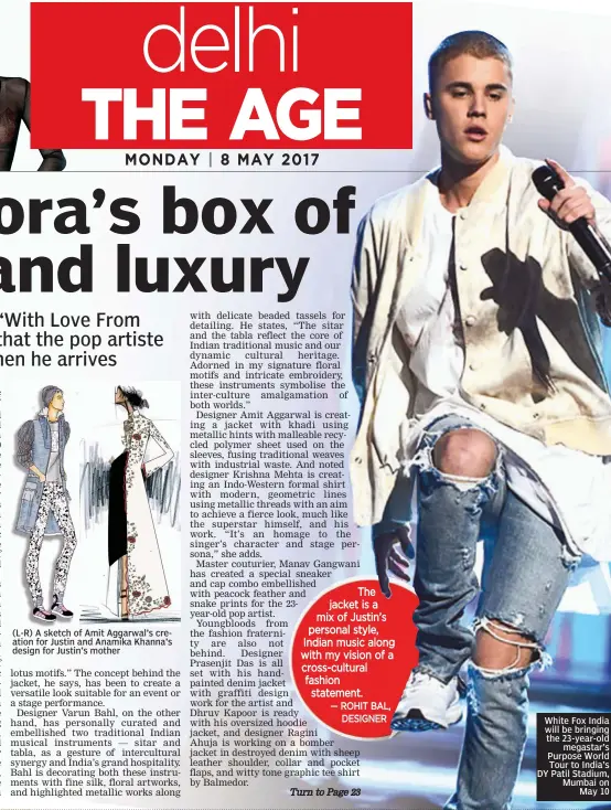  ?? — ROHIT BAL, DESIGNER ?? The jacket is a mix of Justin’s personal style, Indian music along with my vision of a cross-cultural fashion statement. White Fox India will be bringing the 23-year-old megastar’s Purpose World Tour to India’s DY Patil Stadium, Mumbai on May 10