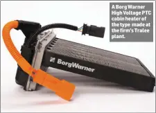  ??  ?? A Borg Warner High Voltage PTC cabin heater of the type made at the firm’s Tralee plant.