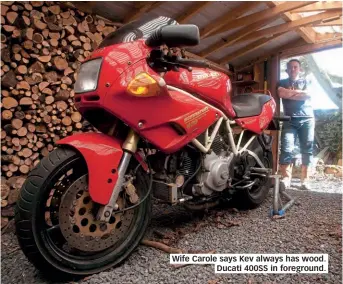  ??  ?? Wife Carole says Kev always has wood. Ducati 400SS in foreground.