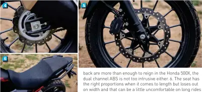  ??  ?? back are more than enough to reign in the Honda 500X, the dual channel ABS is not too intrusive either. 6. The seat has the right proportion­s when it comes to length but loses out on width and that can be a little uncomforta­ble on long rides