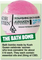  ??  ?? Bath bombs made by Kush Queen celebrate ‘women who love cannabis’ for about £10 each. They each contain essential oils and 25mg of CBD.