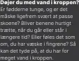  ?? ?? Døjer du med vand i kroppen? Er fødderne tunge, og er det måske ligefrem svaert at passe skoene? Bliver benene hurtigt traette, når du går eller står i laengere tid? Eller føles det som om, du har vaeske i fingrene? Så kan det tyde på, at du har for meget vand i kroppen.