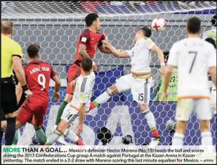  ?? AFPPIX ?? Mexico’s defender Hector Moreno (No. 15) heads the ball and scores during the 2017 Confederat­ions Cup group A match against Portugal at the Kazan Arena in Kazan yesterday. The match ended in a 2-2 draw with Moreno scoring this last minute equaliser for...