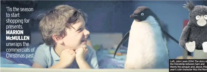  ??  ?? Left, John Lewis 2014: The story of the friendship between Sam and Monty the penguin and, above, this year’s cute character Moz the Monster