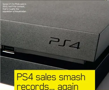  ??  ?? Some 17.7m PS4s sold in 2015, huh? For context, that’s roughly the population of Kazakhstan.