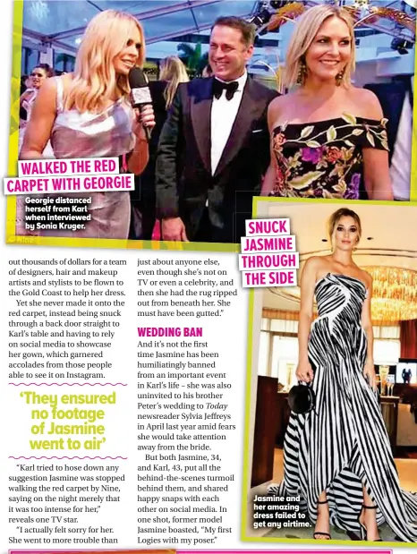  ??  ?? Jasmine and her amazing dress failed to get any airtime. WALKED THE RED CARPET ARPET WITH GEO GEORGIE Georgie distanced herself from Karl when interviewe­d by Sonia Kruger. SNUCK JASMINE THROUGH THE SIDE