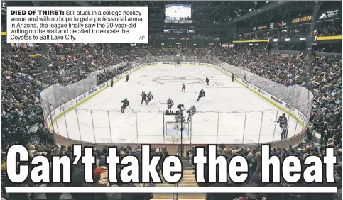  ?? AP ?? DIED OF THIRST: Still stuck in a college hockey venue and with no hope to get a profession­al arena in Arizona, the league finally saw the 20-year-old writing on the wall and decided to relocate the Coyotes to Salt Lake City.