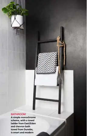  ??  ?? BATHROOM
A simple monochrome scheme, with a towel ladder from East2Eden and chevron bath towel from Dunelm, is smart and modern