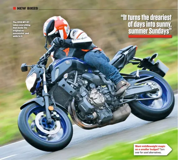  ??  ?? The 2018 MT-07 takes everything that made the original so successful and adds to it Want middleweig­ht magic on a smaller budget? Turn over for used alternativ­es.