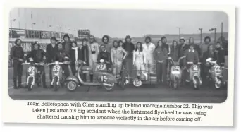  ??  ?? Team Belleropho­n with Chas standing up behind machine number 22. This was taken just after his big accident when the lightened flywheel he was using shattered causing him to wheelie violently in the air before coming off.