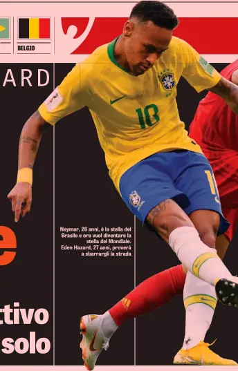  ??  ?? Neymar, 26 anni, è la stella del Brasile e ora vuol diventare la stella del Mondiale. Eden Hazard, 27 anni, proverà a sbarrargli la strada