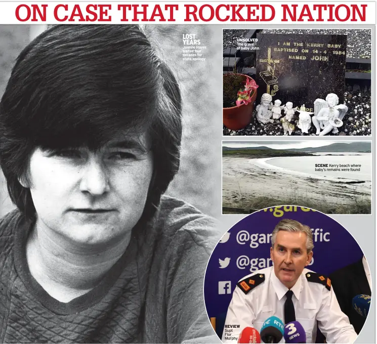  ?? ?? LOST YEARS Joanne Hayes waited four decades for state apology
UNSOLVED The grave of baby John
REVIEW Supt Flor Murphy
SCENE Kerry beach where baby’s remains were found