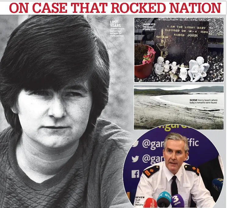  ?? ?? LOST YEARS Joanne Hayes waited four decades for state apology
UNSOLVED The grave of baby John
REVIEW Supt Flor Murphy
SCENE Kerry beach where baby’s remains were found