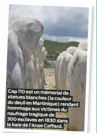  ?? ?? Cap 110 est un mémorial de statues blanches (la couleur du deuil en Martinique) rendant hommage aux victimes du naufrage tragique de
300 esclaves en 1830 dans la baie de l’Anse Caffard.