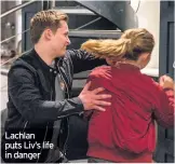  ??  ?? Lachlan puts Liv’s life in danger