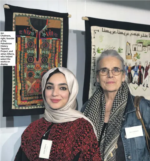  ??  ?? Jan Chalmers, right, founder of the Palestinia­n History Tapestry Project, and Jehan Alfarra, who helped select the works on display