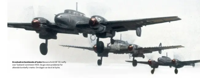  ??  ?? En eskadron bestående af tyske Messerschm­itt BF 110-natfly over Tyskland i sommeren 1944. De gav store problemer for allierede bombefly i mørke. Om dagen var de et let bytte.