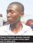  ?? ?? Robert Chitambo, bravery rescued the abducted mobile money agent and 12 other girls