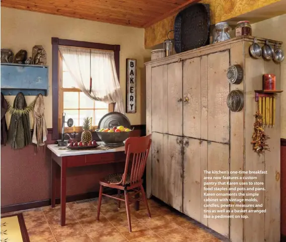  ??  ?? The kitchen’s one-time breakfast area now features a custom pantry that Karen uses to store food staples and pots and pans. Karen ornaments the simple cabinet with vintage molds, candles, pewter measures and tins as well as a basket arranged like a pediment on top.