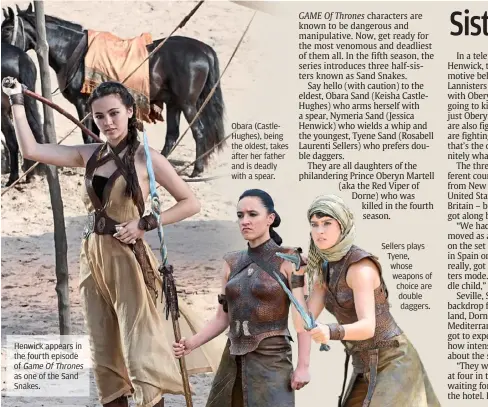  ??  ?? henwick appears in the fourth episode of as one of the Sand Snakes. Obara (Castlehugh­es), being the oldest, takes after her father and is deadly with a spear. Sellers plays Tyene, whose weapons of choice are double daggers.