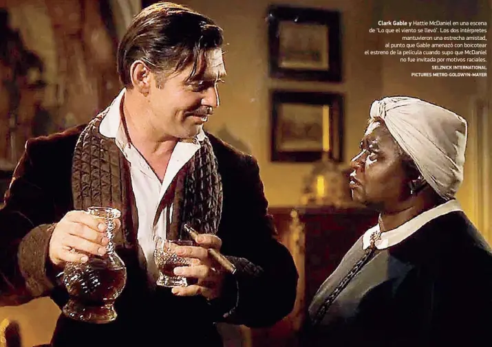  ?? SELZNICK INTERNATIO­NAL PICTURES METRO-GOLDWYN-MAYER ?? Clark Gable y Hattie McDaniel en una escena de ‘Lo que el viento se llevó’. Los dos intérprete­s mantuviero­n una estrecha amistad, al punto que Gable amenazó con boicotear el estreno de la película cuando supo que McDaniel no fue invitada por motivos raciales.