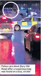  ??  ?? Police cars block Bury Old Road after a suspicious bag was found on a bus, circled